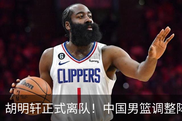 胡明轩正式离队！中国男篮调整阵容，MVP归队
